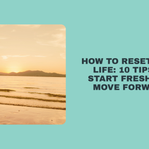 How to Reset Your Life: 10 Tips to Start Fresh and Move Forward